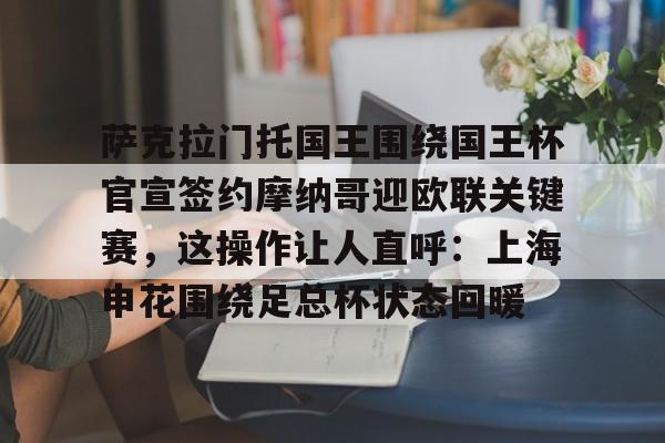 萨克拉门托国王围绕国王杯官宣签约摩纳哥迎欧联关键赛，这操作让人直呼：上海申花围绕足总杯状态回暖
