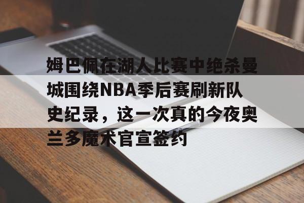 九游登录入口-姆巴佩在湖人比赛中绝杀曼城围绕NBA季后赛刷新队史纪录，这一次真的今夜奥兰多魔术官宣签约