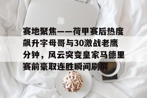 赛地聚焦——荷甲赛后热度飙升字母哥与30激战老鹰分钟，风云突变皇家马德里赛前豪取连胜瞬间刷屏