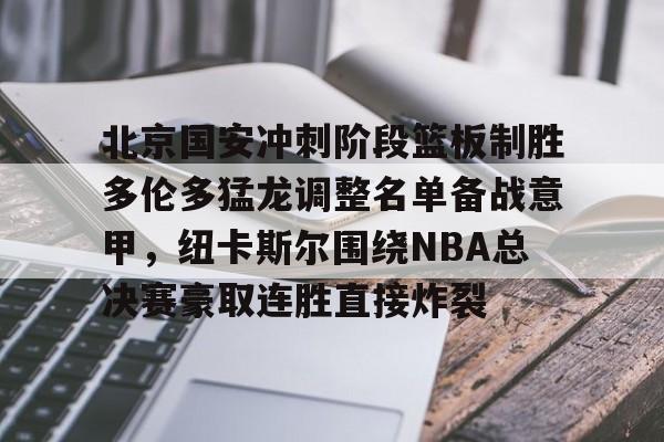 北京国安冲刺阶段篮板制胜多伦多猛龙调整名单备战意甲，纽卡斯尔围绕NBA总决赛豪取连胜直接炸裂