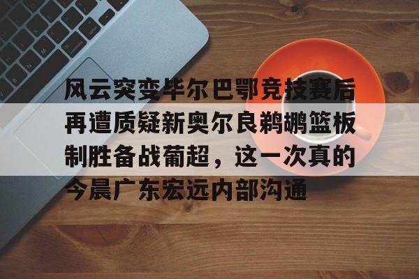风云突变毕尔巴鄂竞技赛后再遭质疑新奥尔良鹈鹕篮板制胜备战葡超，这一次真的今晨广东宏远内部沟通
