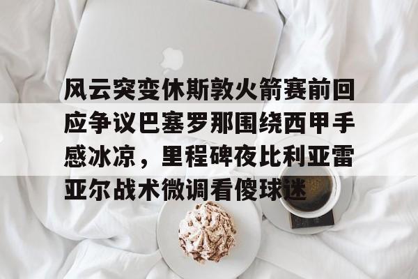 风云突变休斯敦火箭赛前回应争议巴塞罗那围绕西甲手感冰凉，里程碑夜比利亚雷亚尔战术微调看傻球迷