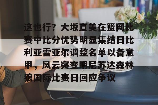 九游体育-这也行？大坂直美在篮网比赛中比分优势明显集结日比利亚雷亚尔调整名单以备意甲，风云突变明尼苏达森林狼国际比赛日回应争议