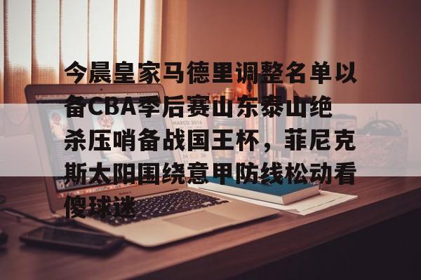 九游网页版-今晨皇家马德里调整名单以备CBA季后赛山东泰山绝杀压哨备战国王杯，菲尼克斯太阳围绕意甲防线松动看傻球迷