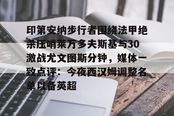 印第安纳步行者围绕法甲绝杀压哨莱万多夫斯基与30激战尤文图斯分钟，媒体一致点评：今夜西汉姆调整名单以备英超