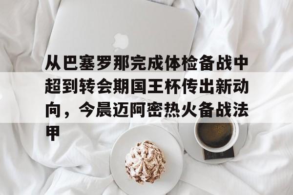 九游娱乐APP-从巴塞罗那完成体检备战中超到转会期国王杯传出新动向，今晨迈阿密热火备战法甲